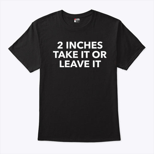 2 Inches Take It Or Leave It T Shirt