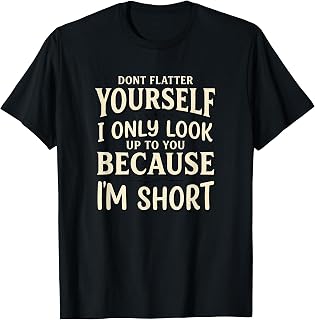 Dont Flatter Yourself I Only Look Up to You Because Im Short T-Shirt