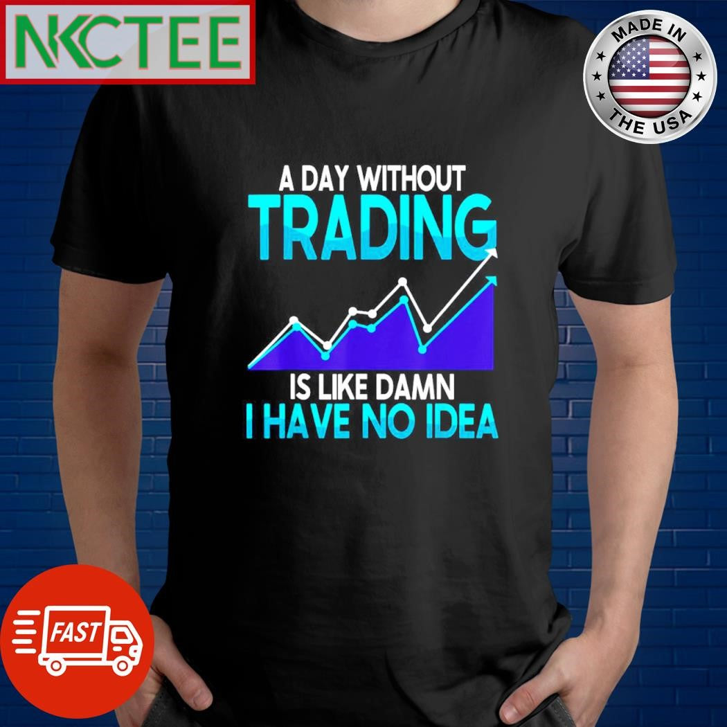 A day without trading is like damn I have no idea shirt
