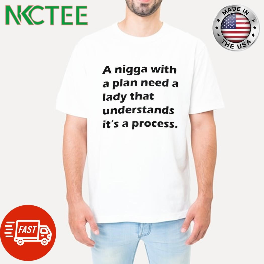 A nigga with a plan need a lady that understands it’s a process. text shirt