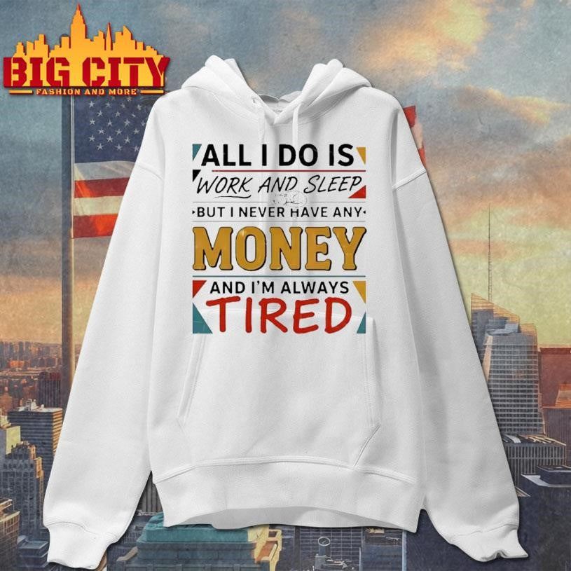 All I Do Is Work And Sleep But I Never Have Any Money And Im Always Tired Shirt