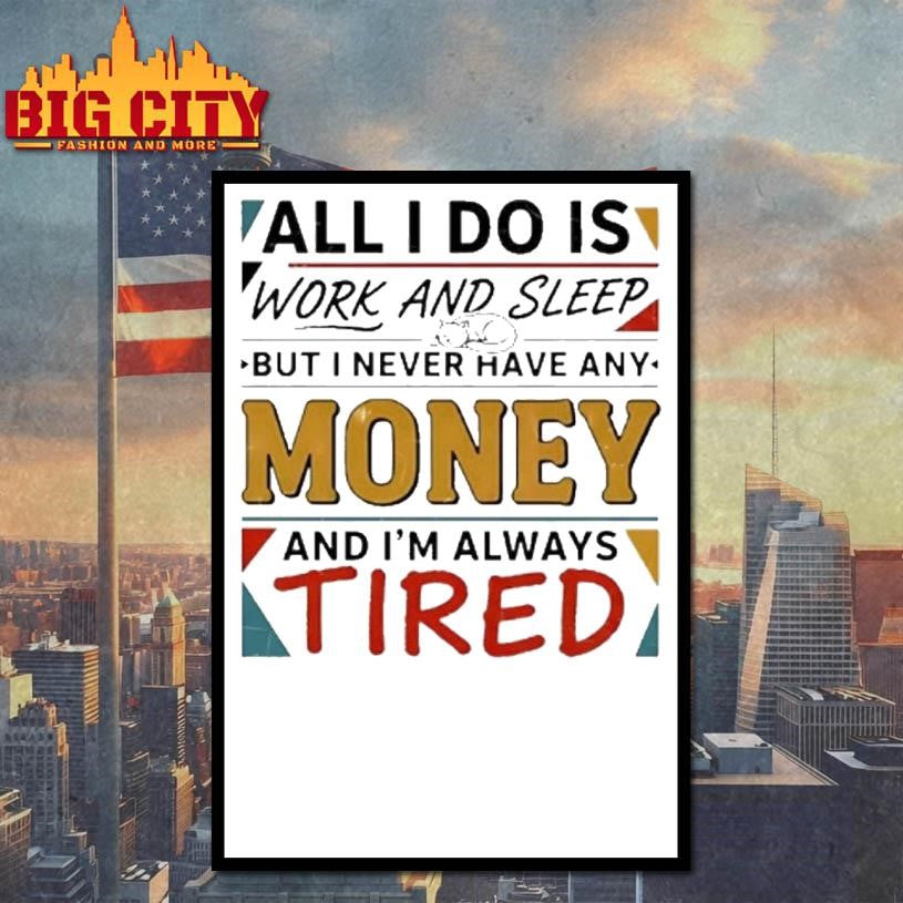 All I Do Is Work And Sleep But I Never Have Any Money And Im Always Tired Shirt