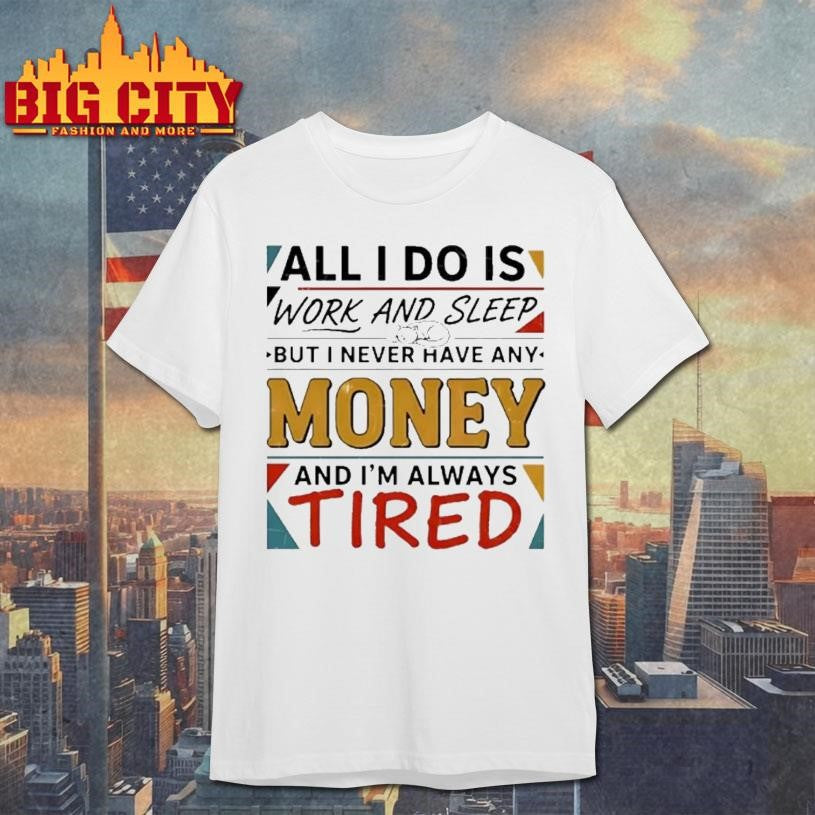 All I Do Is Work And Sleep But I Never Have Any Money And Im Always Tired Shirt