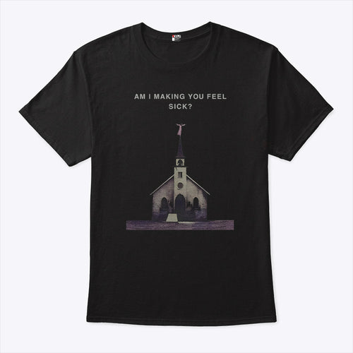 Am I Making You Feel Sick T Shirt