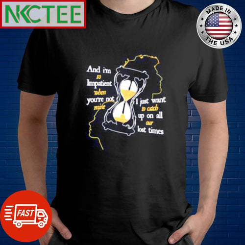 And I’m so Impatient when you’re not mine I just want to catch up on all our lost times shirt