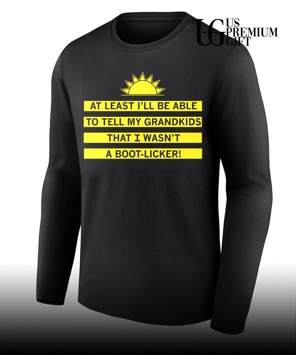 At least I’ll be able to tell my grandkids that I wasn’t a boot-licker shirt