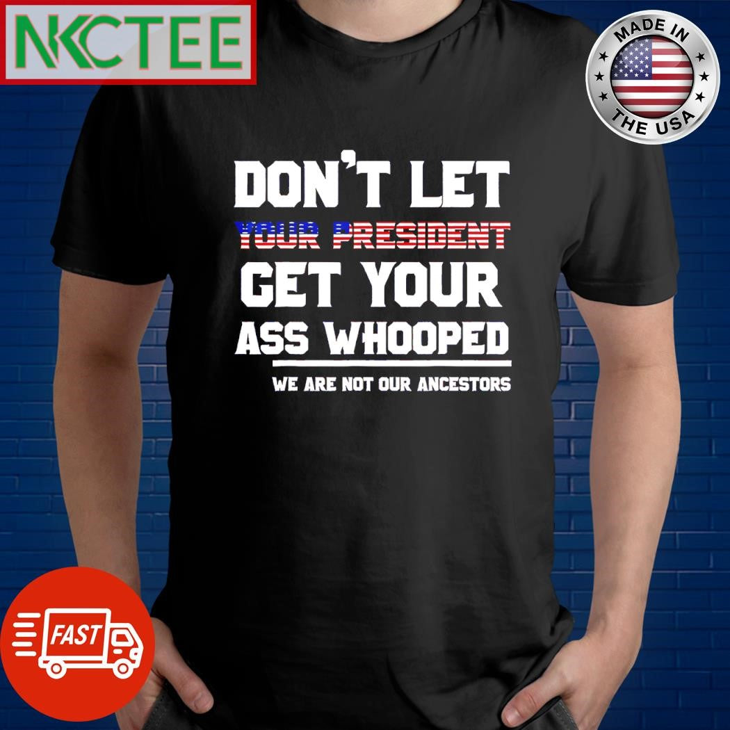 Awesome Don’t let your President get your ass whooped we are not our ancestors shirt