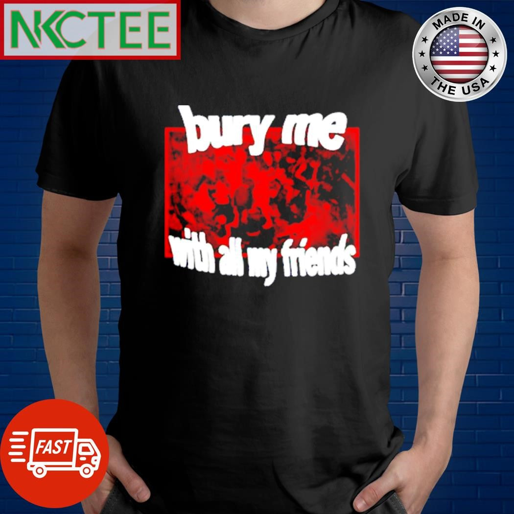Awesome Emway burry me with all my friends shirt