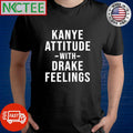 Awesome Kanye Attitude -with- Drake Feelings shirt