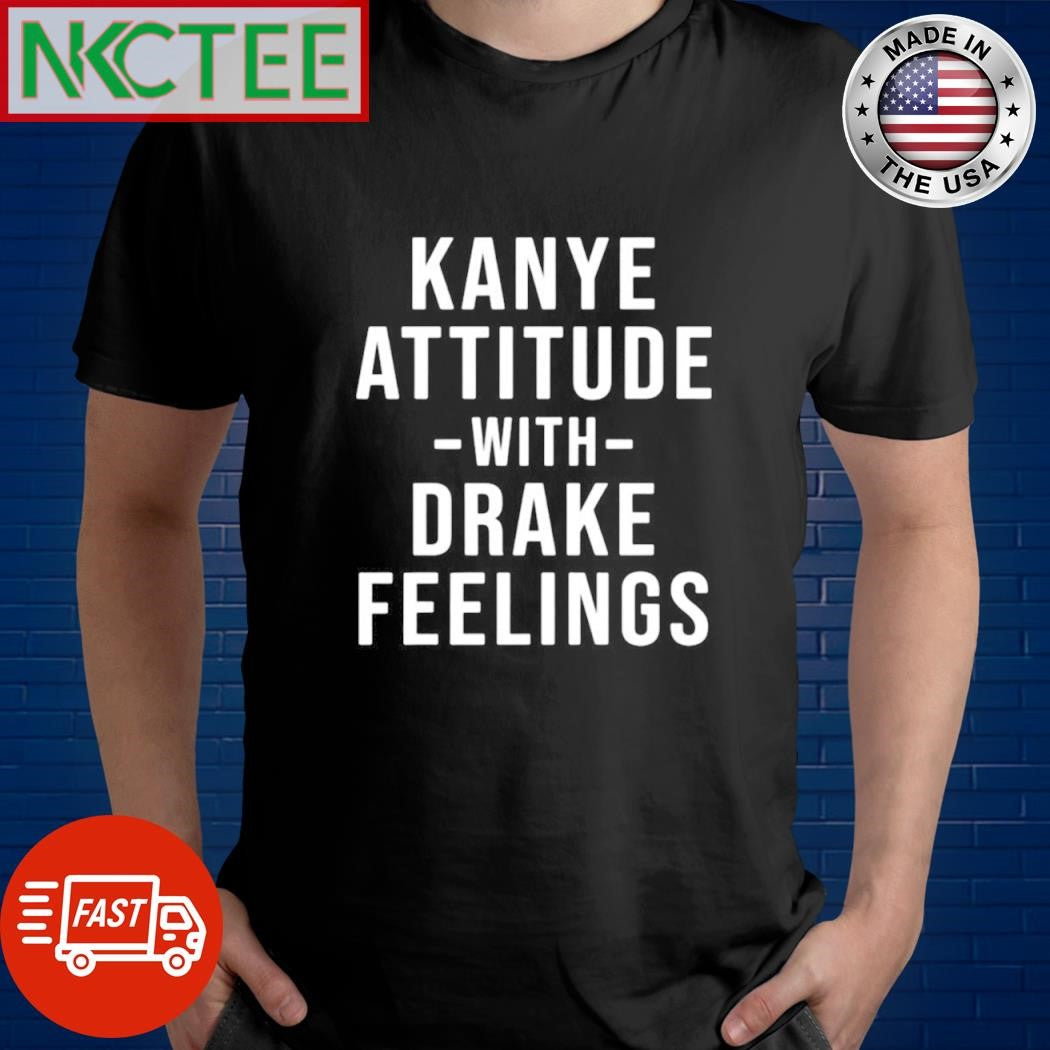 Awesome Kanye Attitude -with- Drake Feelings shirt