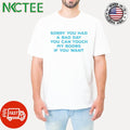 Awesome Sorry you had a bad day you can touch my boobs if you want shirt