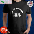 Bass players do it deeper text shirt