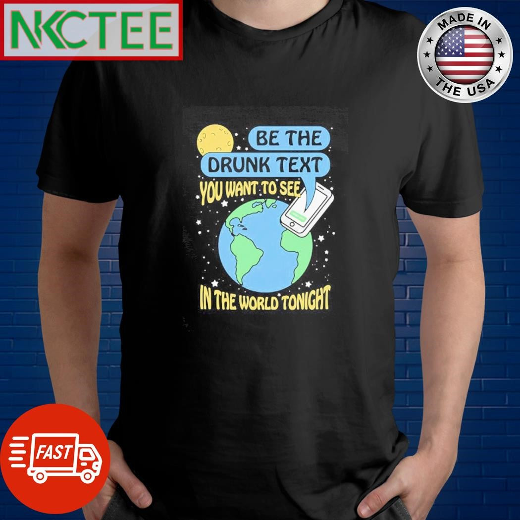 Be the drunk text you want to see in the world tonight phone Earth shirt