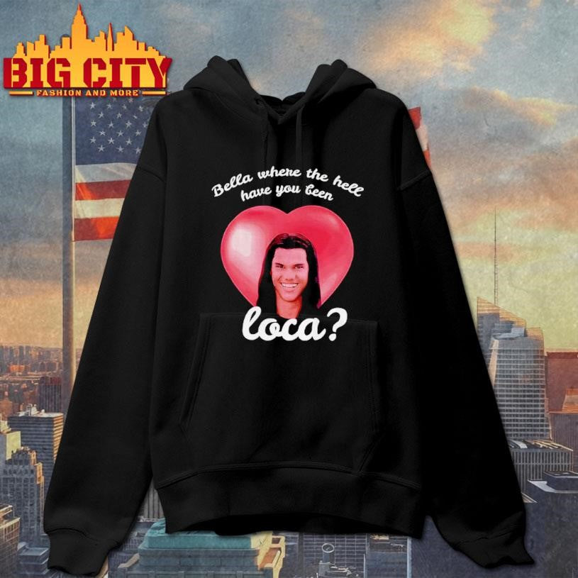 Bella Where Have You Been Loca Quote Shirt