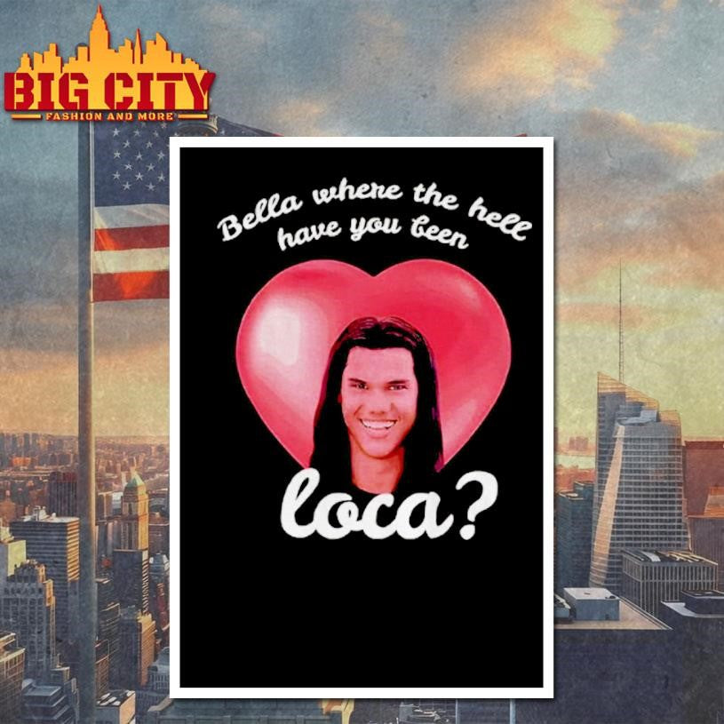 Bella Where Have You Been Loca Quote Shirt