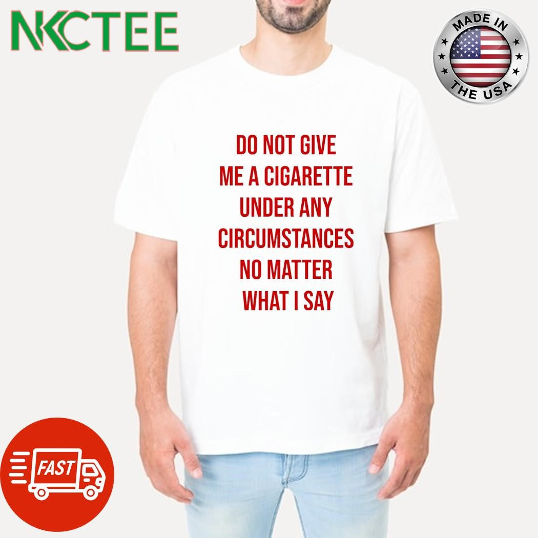 Best Do not give me a cigarette under any circumstances no matter what i say shirt