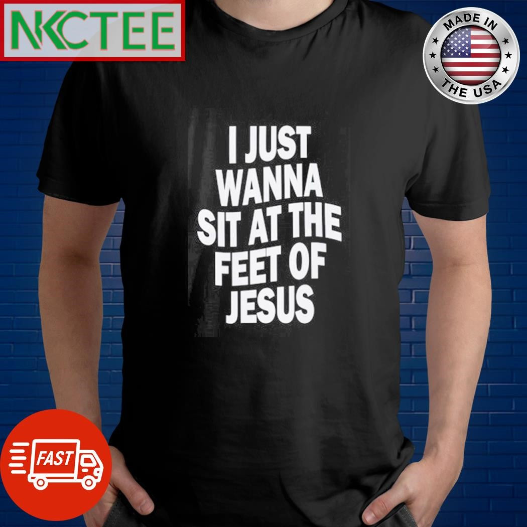 Best I just wanna sit at the feet of Jesus shirt