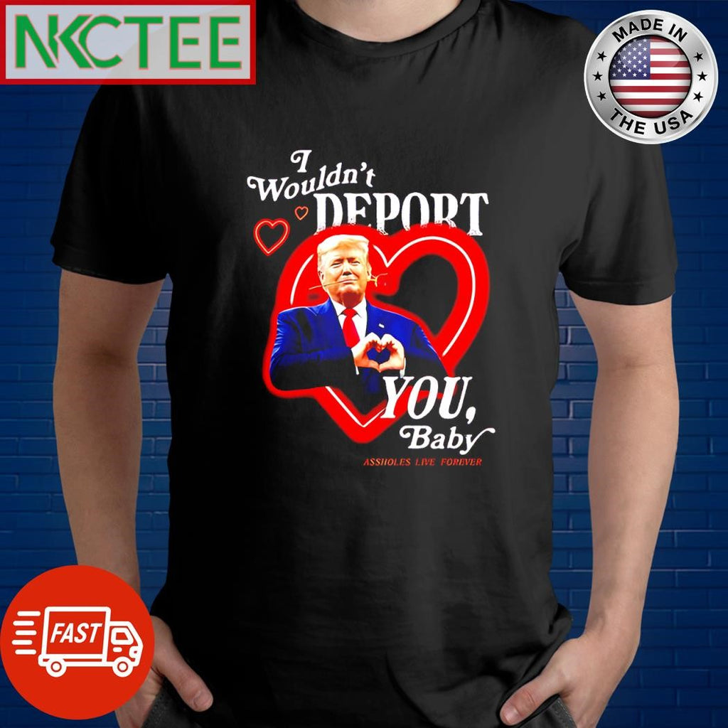 Best I wouldnt deport you baby Assholes live forever Hearts Donald Trump shirt