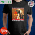Best We Are Not Native Americans And Not Americans Indian We Are Native We Were Here Before America shirt