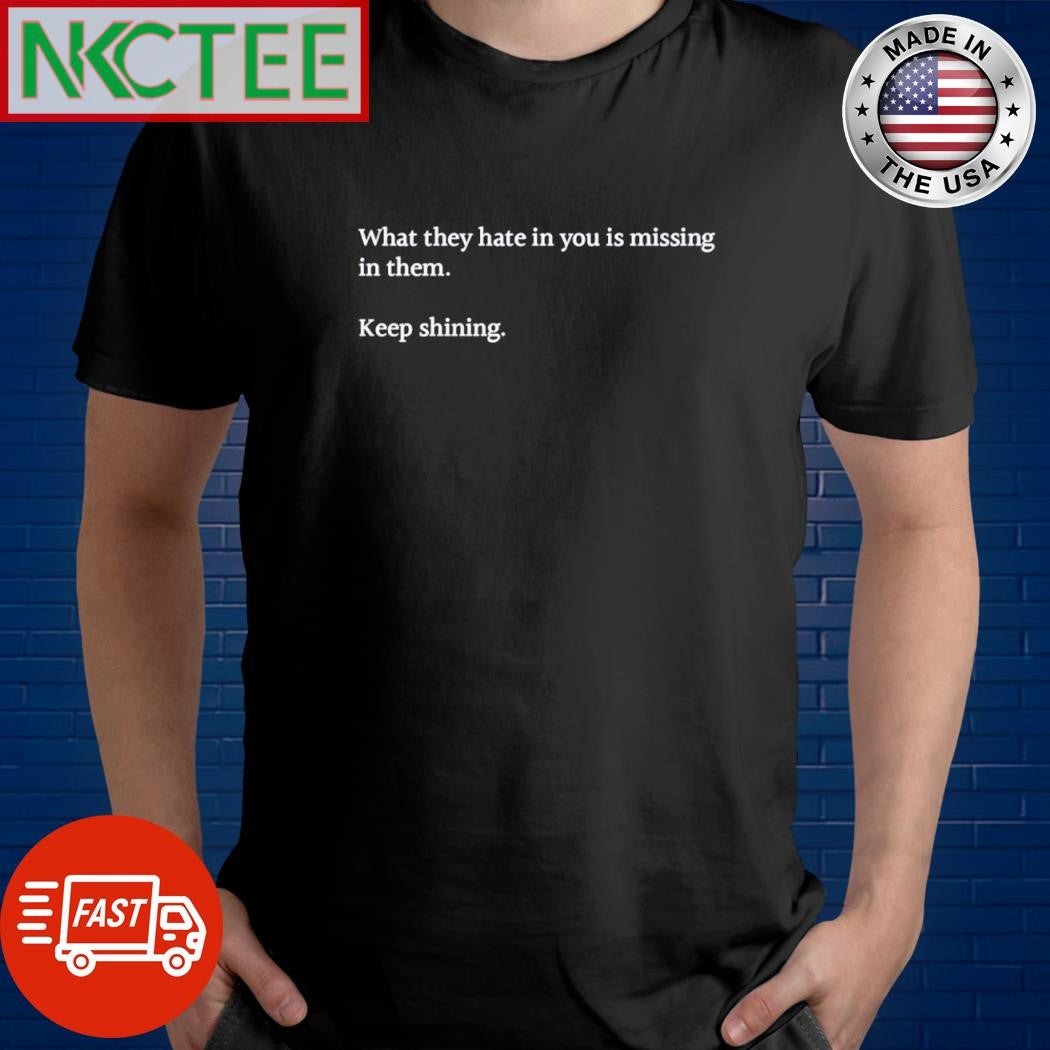 Best What they hate in you is missing in them Keep shining shirt