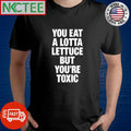 Best You eat a lotta lettuce but you’re toxic text shirt