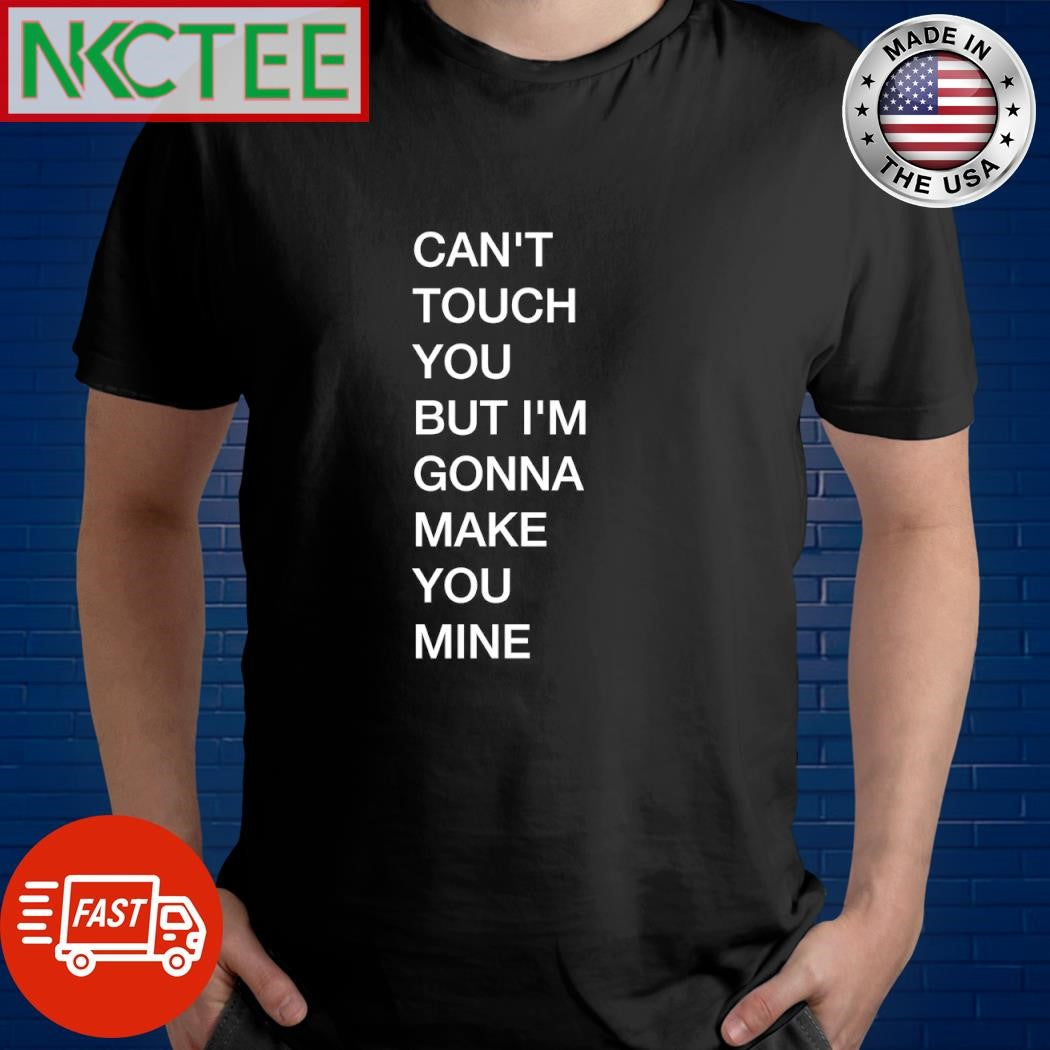 Can’t touch you, but i’m gonna make you mine shirt