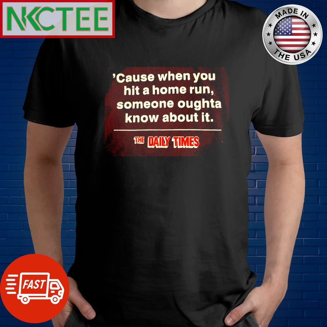 Cause when you hit a home run, someone oughta know about it. THE DAILY TIMES shirt