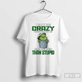 Classic Grinch I May Be Crazy But Crazy Is Far Better Than Stupid T Shirts