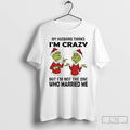 Classic Grinch My Husband Thinks Im Crazy Im Not The One Married Me Christmas