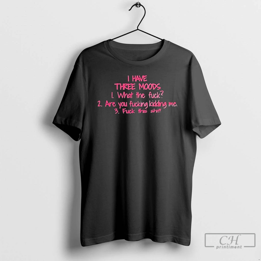 Classic I Have Three Moods What The Fuck Are You Fucking Kidding Me T Shirts