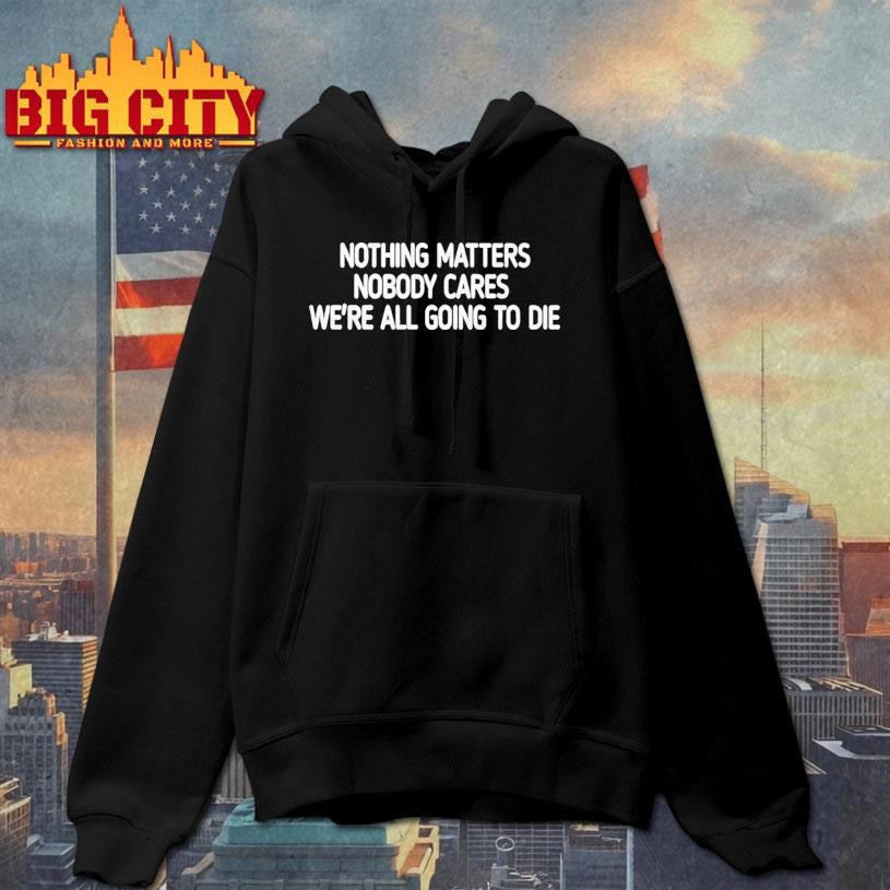 Devin Cooley Nothing Matters Nobody Cares We’re All Going To Die Shirt