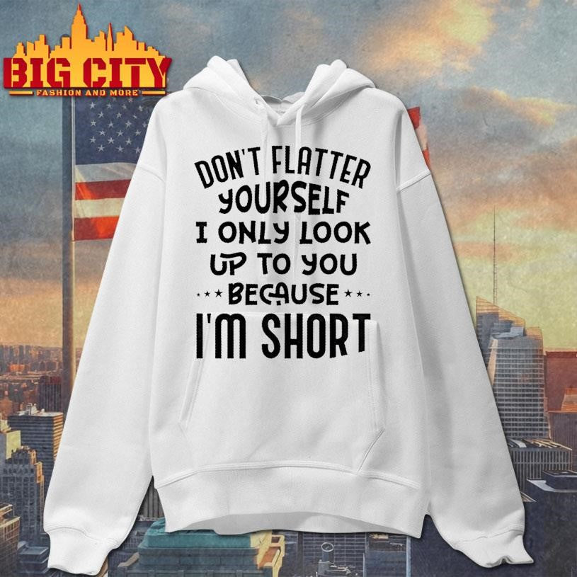 Dont Flatter Yourself I Only Look Up To You Because Im Short Quote Shirt