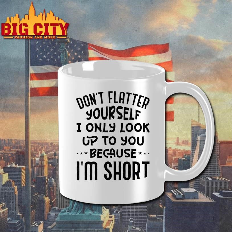 Dont Flatter Yourself I Only Look Up To You Because Im Short Quote Shirt