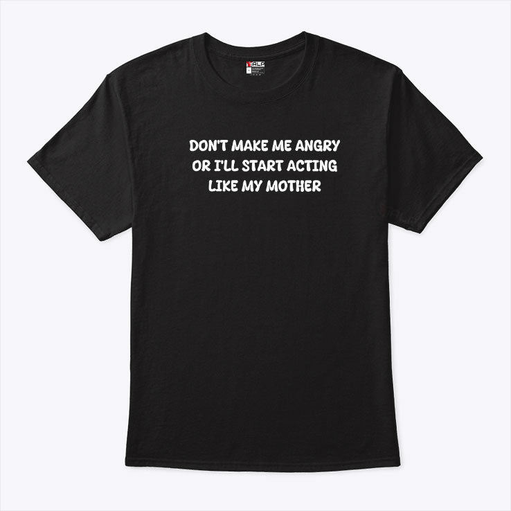 Don’t Make Me Angry Or I’ll Start Acting Like My Mother Shirt