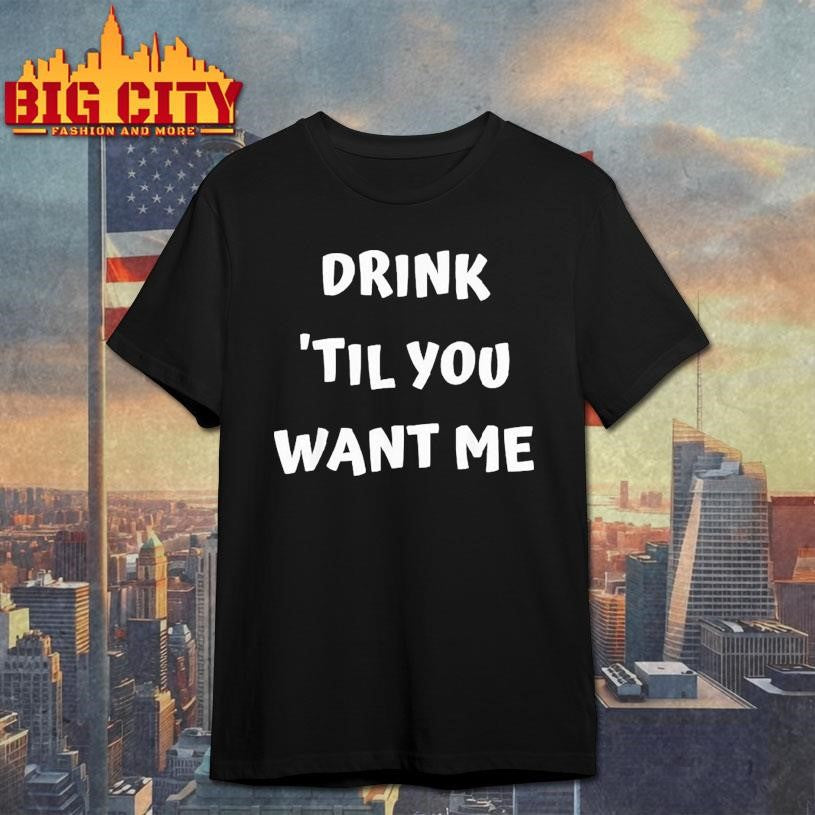 Drink ’til You Want Me Shirt
