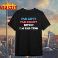 Far Left Far Right Bitch I’m Far-ting Shirt