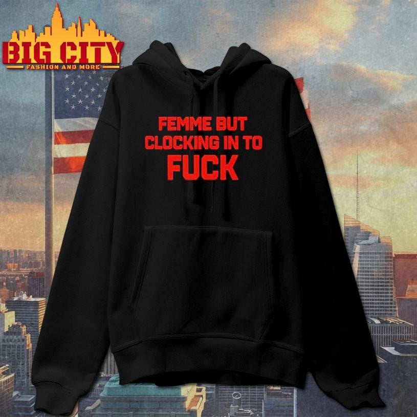 Femme But Clocking In To Fuck Shirt