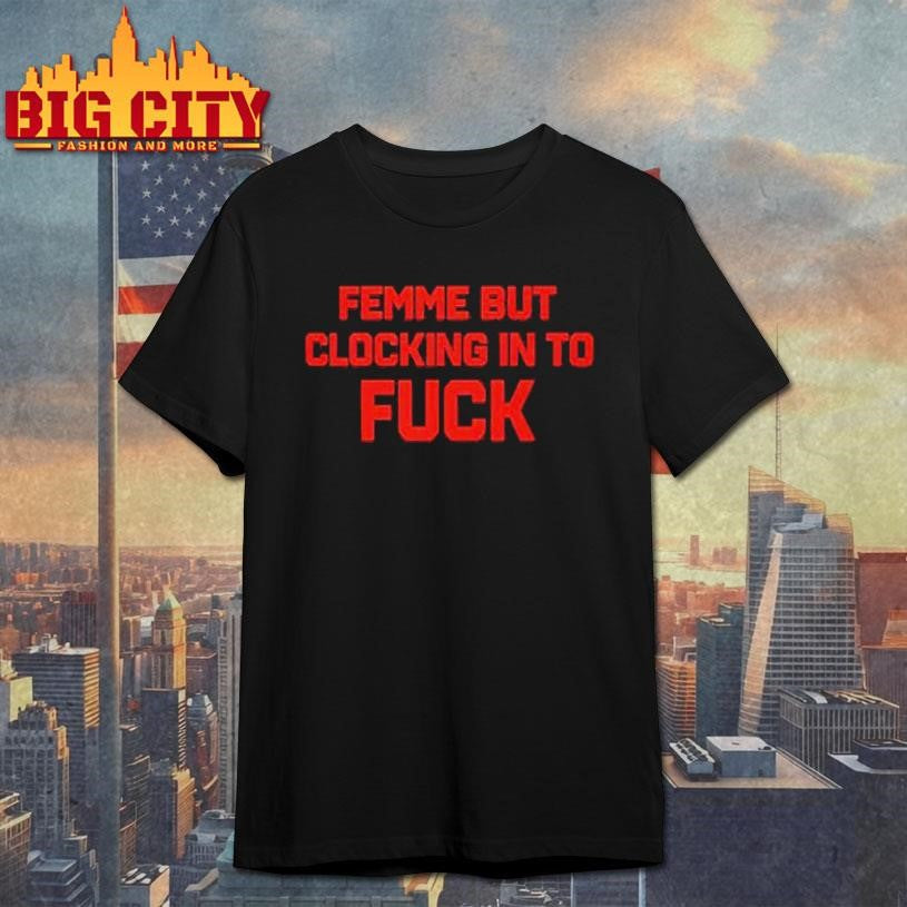 Official Femme But Clocking In To Fuck Shirt