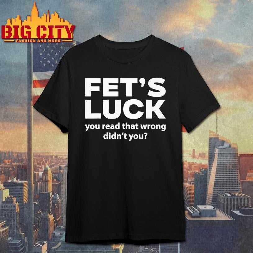 Fet’s Luck You Read That Wrong Didn’t You Shirt
