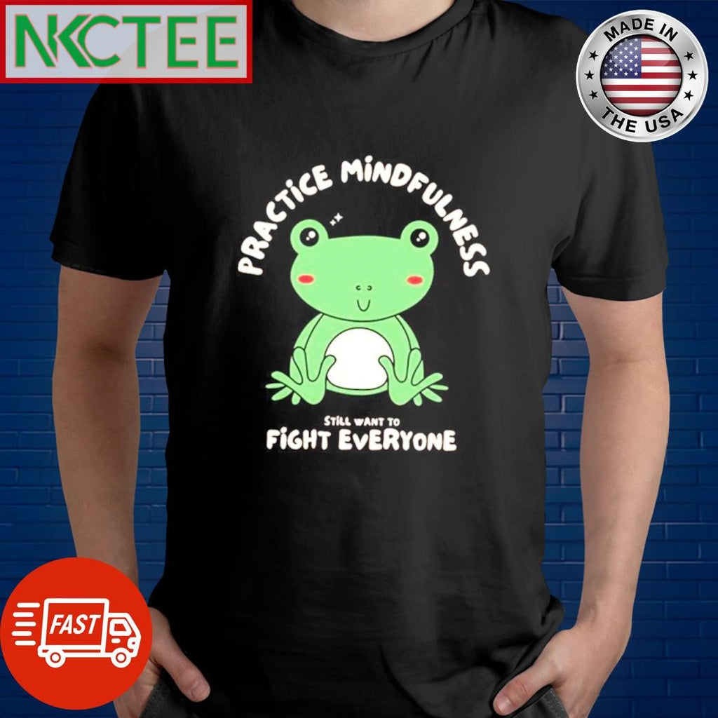 Frog practice mindfulness still want to fight everyone shirt