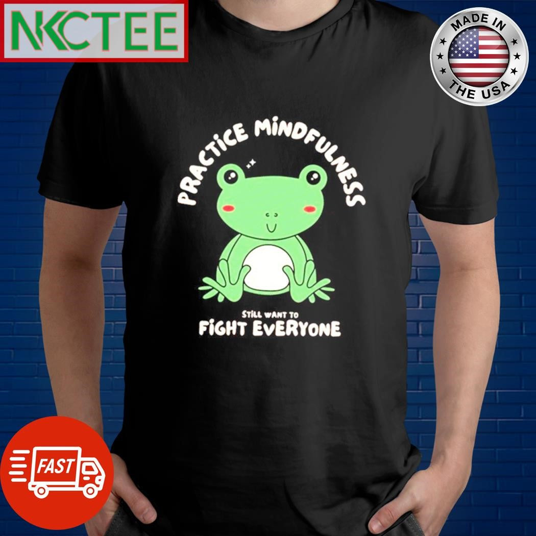 Frog practice mindfulness still want to fight everyone shirt