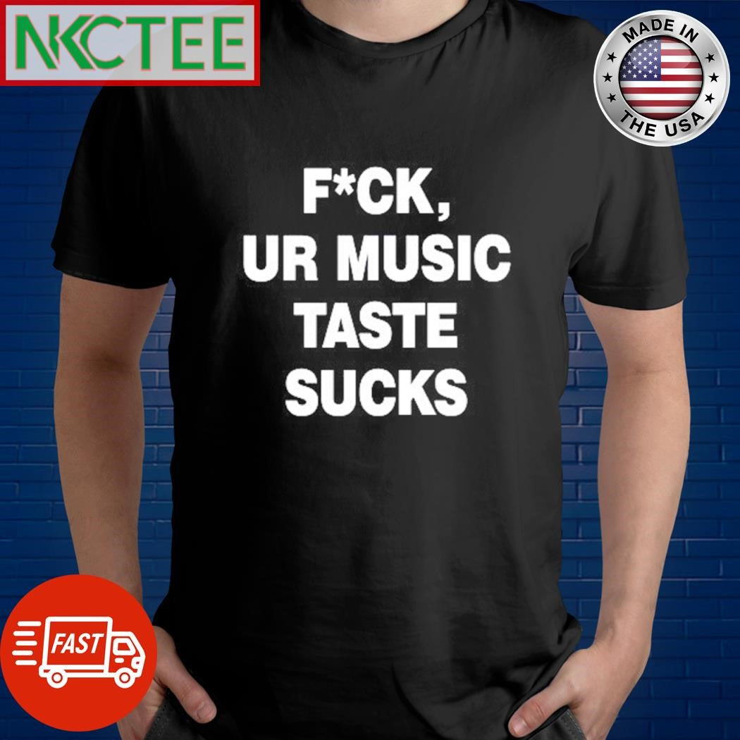Fuck, ur music taste sucks text shirt