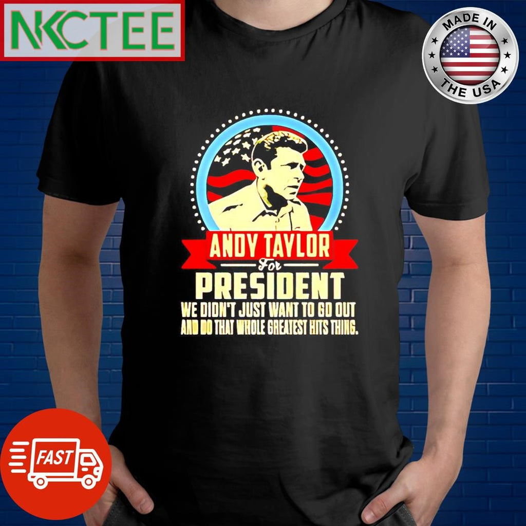 Funny Andy Taylor for President we don’t just want to go out and do that whole greatest hits thing shirt