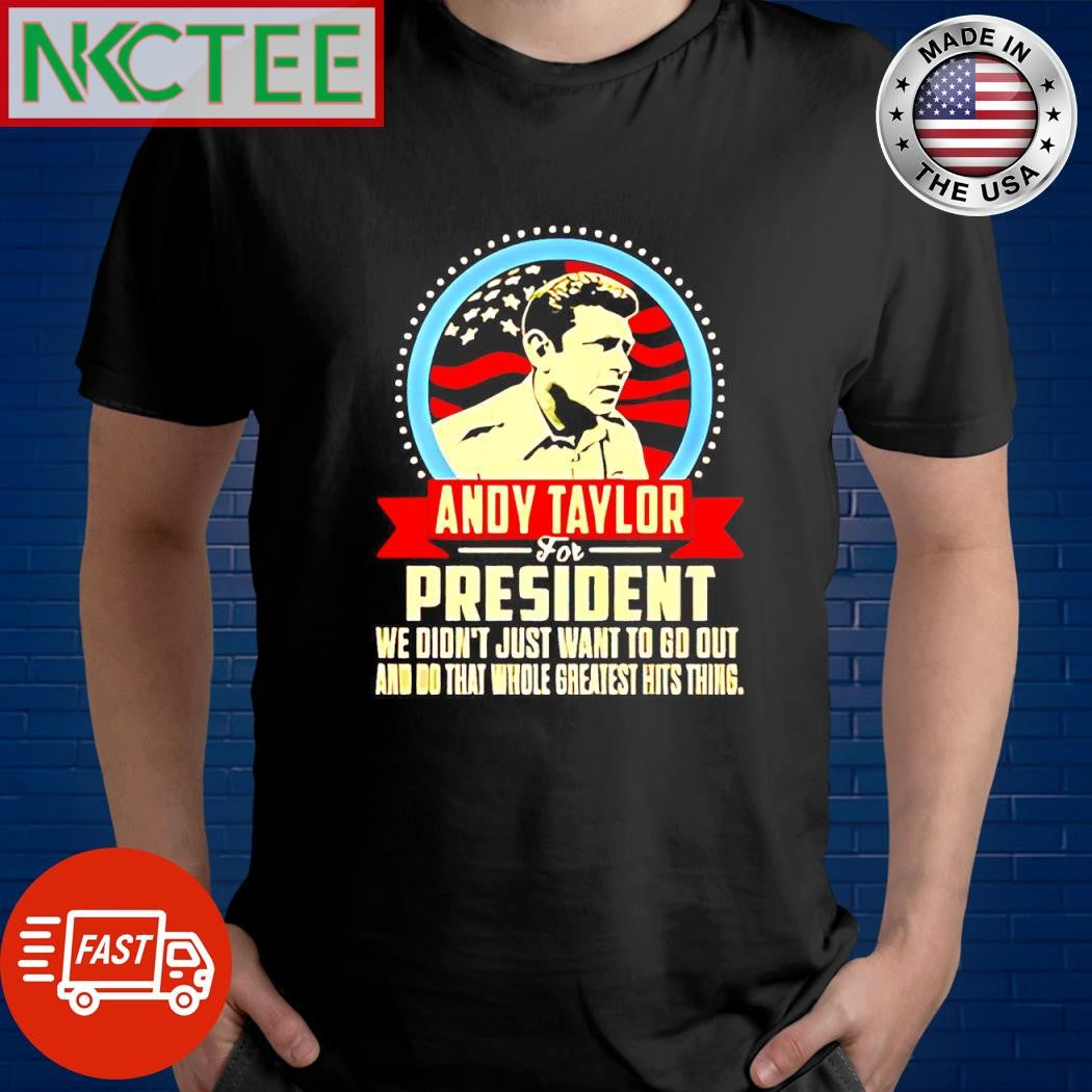 Funny Andy Taylor for President we don’t just want to go out and do that whole greatest hits thing shirt