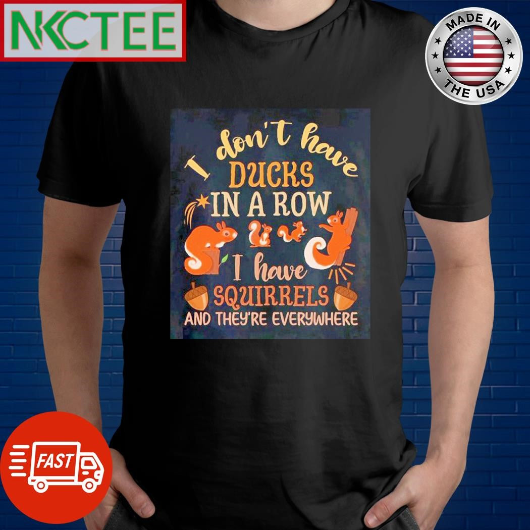 Funny I don’t have ducks in a row i have squirrels and they’re everywhere shirt