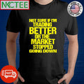 Funny Not sure if i’m trading better or the market stopped going down shirt