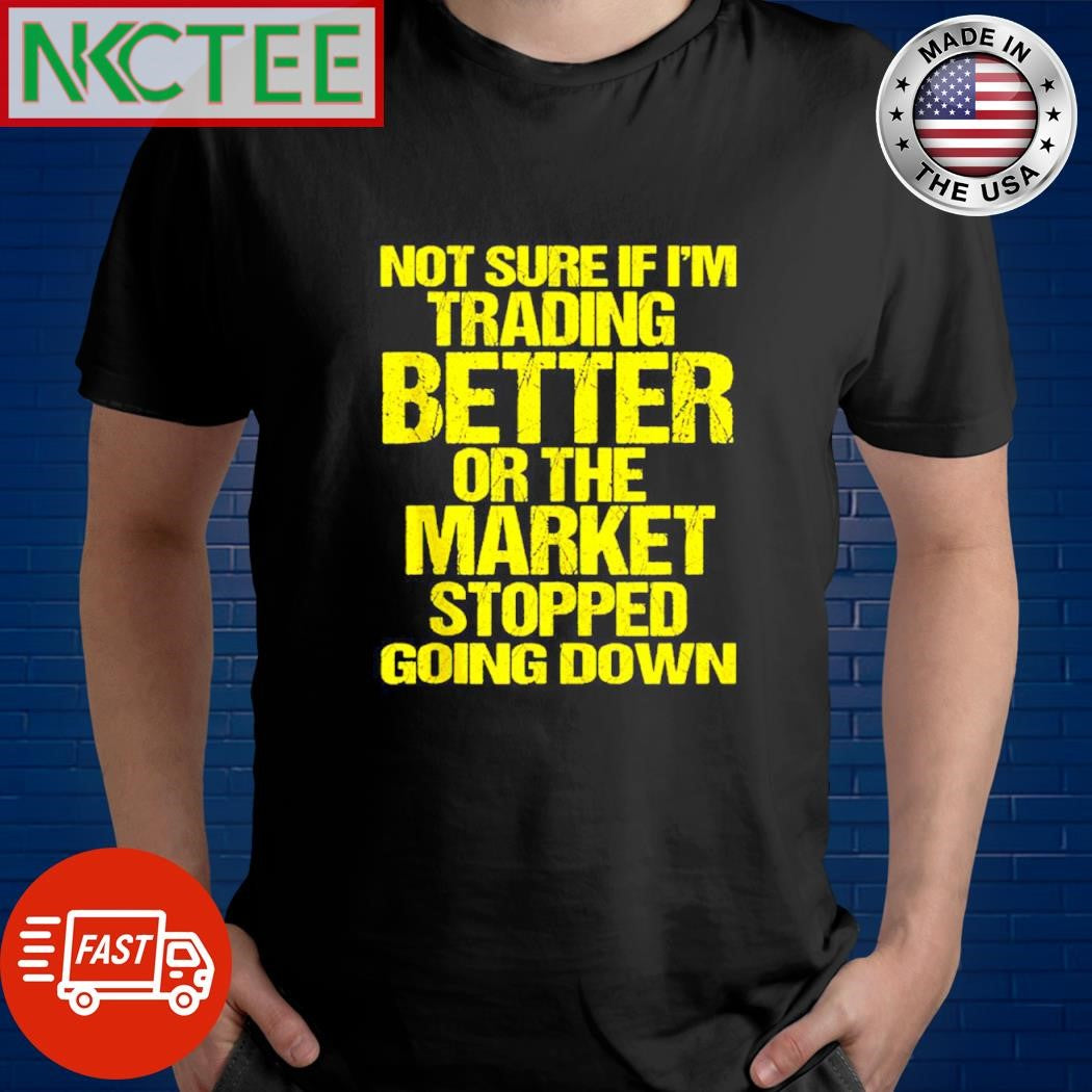 Funny Not sure if i’m trading better or the market stopped going down shirt
