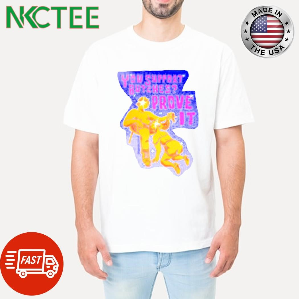 Funny You support butches Prove it shirt