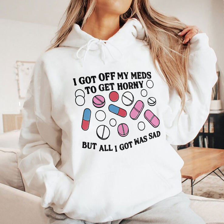 I Got Off My Meds To Get Horny But All I Got Was Sad T Shirt