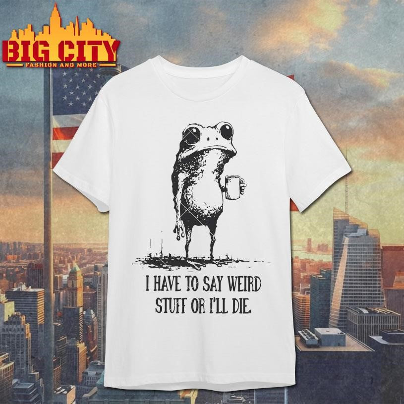 Official I Have to Say Weird Stuff or I’ll Die Shirt